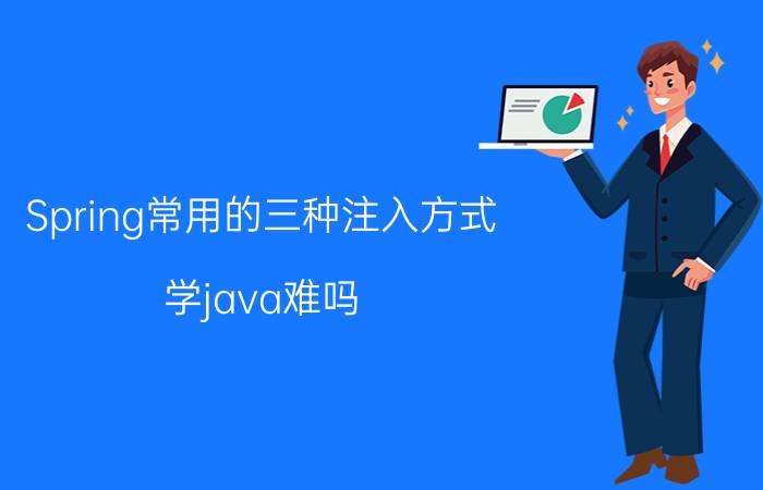 Spring常用的三种注入方式 学java难吗？我适合学Java吗？